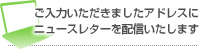 ご入力いただきましたアドレスにニュースレターを配信します